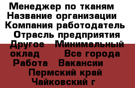 Менеджер по тканям › Название организации ­ Компания-работодатель › Отрасль предприятия ­ Другое › Минимальный оклад ­ 1 - Все города Работа » Вакансии   . Пермский край,Чайковский г.